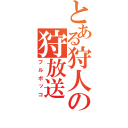 とある狩人の狩放送（フルボッコ）