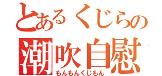 とあるくじらの潮吹自慰（もんもんくじもん）