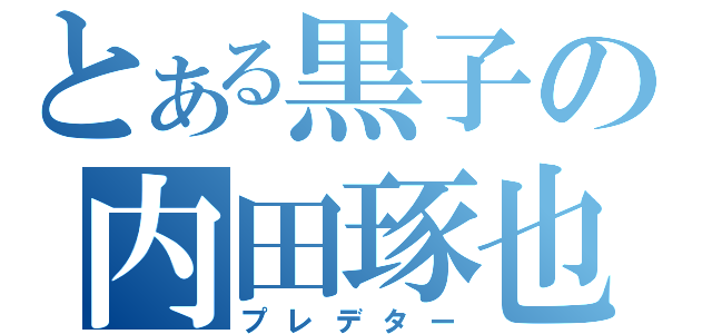 とある黒子の内田琢也（プレデター）