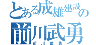 とある成雄建設の前川武勇（前川武勇）