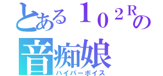 とある１０２Ｒの音痴娘（ハイパーボイス）