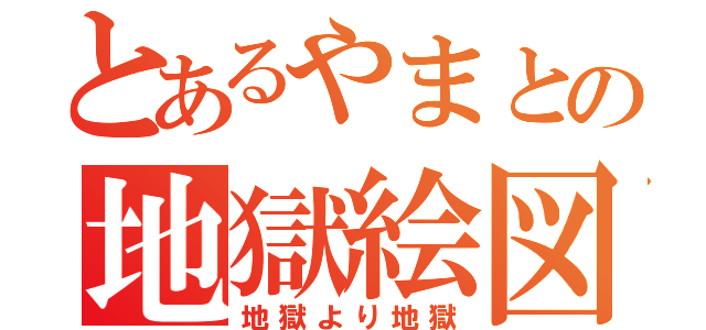 とあるやまとの地獄絵図（地獄より地獄）