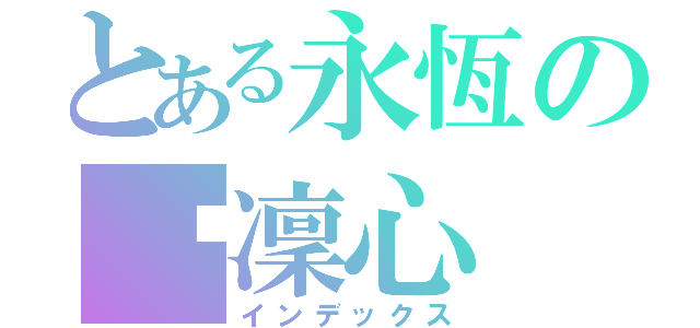 とある永恆の韌凜心（インデックス）