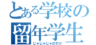 とある学校の留年学生（じゃじゃじゃのすけ）