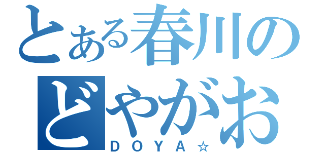 とある春川のどやがお（ＤＯＹＡ☆）