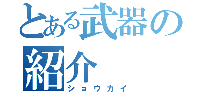 とある武器の紹介（ショウカイ）