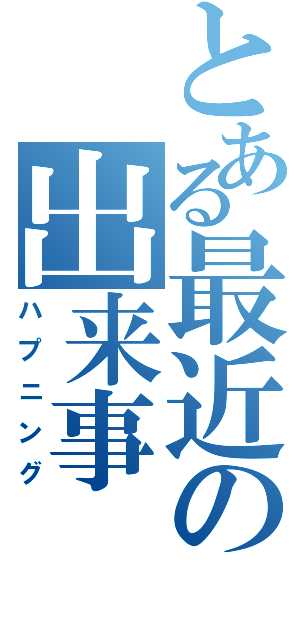 とある最近の出来事（ハプニング）