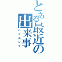 とある最近の出来事（ハプニング）