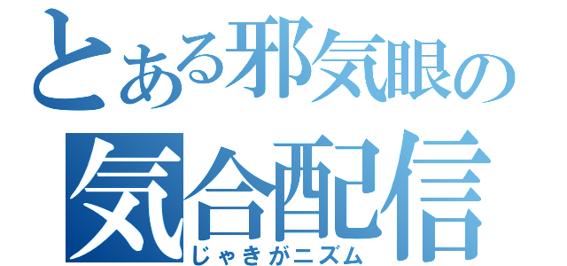 とある邪気眼の気合配信（じゃきがニズム）