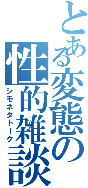 とある変態の性的雑談（シモネタトーク）