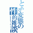 とある変態の性的雑談（シモネタトーク）