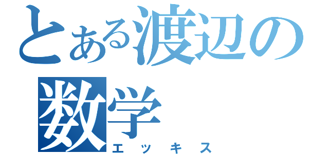 とある渡辺の数学　　（エッキス）