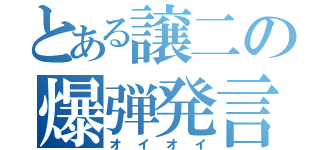 とある譲二の爆弾発言（オイオイ）