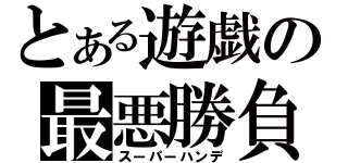 とある遊戯の最悪勝負（スーパーハンデ）