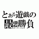 とある遊戯の最悪勝負（スーパーハンデ）