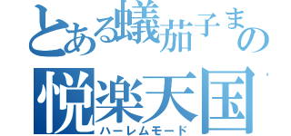 とある蟻茄子まほの悦楽天国（ハーレムモード）