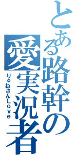 とある路幹の愛実況者（りゅねさんＬｏｖｅ）