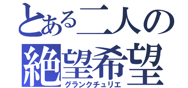 とある二人の絶望希望（グランクチュリエ）