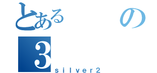 とあるの３（ｓｉｌｖｅｒ２）