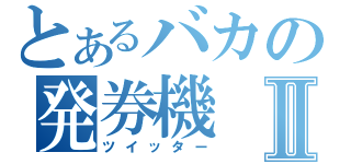 とあるバカの発券機Ⅱ（ツイッター）