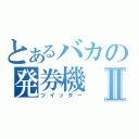 とあるバカの発券機Ⅱ（ツイッター）