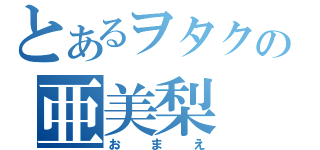 とあるヲタクの亜美梨（おまえ）