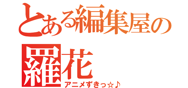 とある編集屋の羅花（アニメずきっ☆♪）