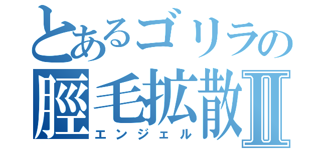 とあるゴリラの脛毛拡散Ⅱ（エンジェル）