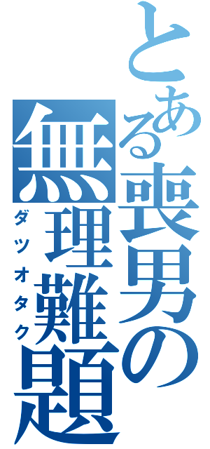 とある喪男の無理難題（ダツオタク）