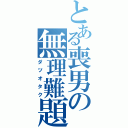 とある喪男の無理難題（ダツオタク）