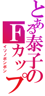 とある泰子のＦカップ（イソノボンボン）