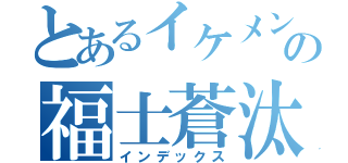 とあるイケメンの福士蒼汰（インデックス）