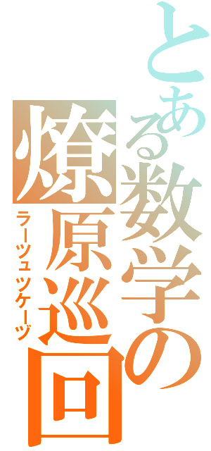 とある数学の燎原巡回（ラーツュツケーヅ）