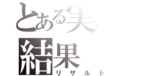 とある実験の結果（リザルト）