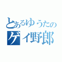 とあるゆうたのゲイ野郎（）