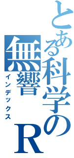 とある科学の無響　Ｒ（インデックス）