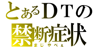 とあるＤＴの禁断症状（まじやべぇ）