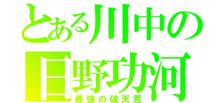 とある川中の日野功河（最強の破天荒）