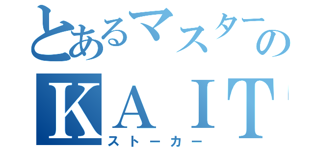 とあるマスターのＫＡＩＴＯ妄想日記（ストーカー）