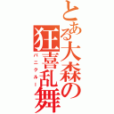 とある大森の狂喜乱舞（パニクルー）