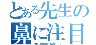 とある先生の鼻に注目（「先生，あれ鼻毛出てるよね・・・」）