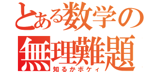 とある数学の無理難題（知るかボケィ）