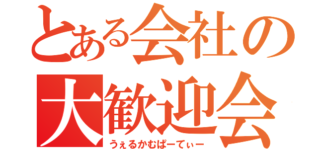 とある会社の大歓迎会（うぇるかむぱーてぃー）