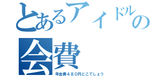 とあるアイドルの会費（年会費４８０円どこでしょう）