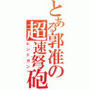 とある郭准の超速弩砲（レンドガン）