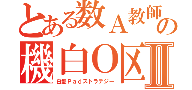 とある数Ａ教師の機白Ｏ区Ⅱ（白髪Ｐａｄストラテジー）