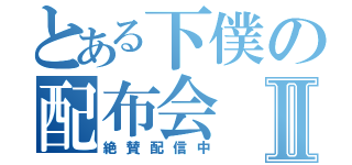 とある下僕の配布会Ⅱ（絶賛配信中）