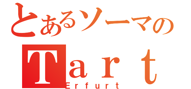 とあるソーマのＴａｒｔａｒｏｓ（Ｅｒｆｕｒｔ）