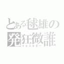 とある毬雄の発狂微誰（イエスホホー）