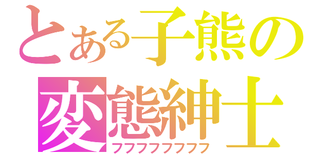 とある子熊の変態紳士（フフフフフフフフ）